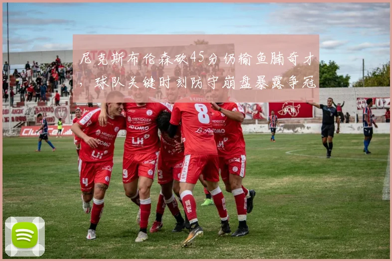 尼克斯布伦森砍45分仍输鱼腩奇才，球队关键时刻防守崩盘暴露争冠短板