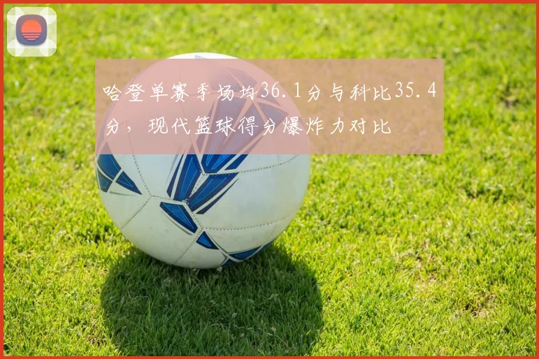 哈登单赛季场均36.1分与科比35.4分，现代篮球得分爆炸力对比