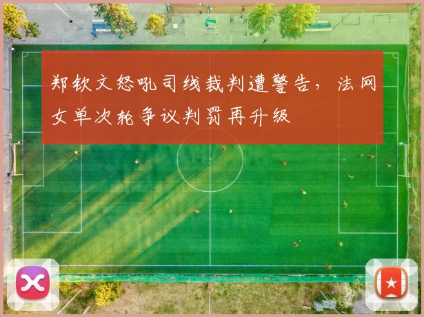 郑钦文怒吼司线裁判遭警告，法网女单次轮争议判罚再升级