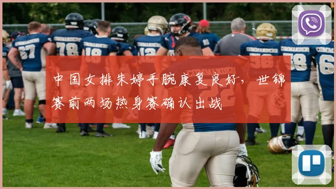 中国女排朱婷手腕康复良好，世锦赛前两场热身赛确认出战