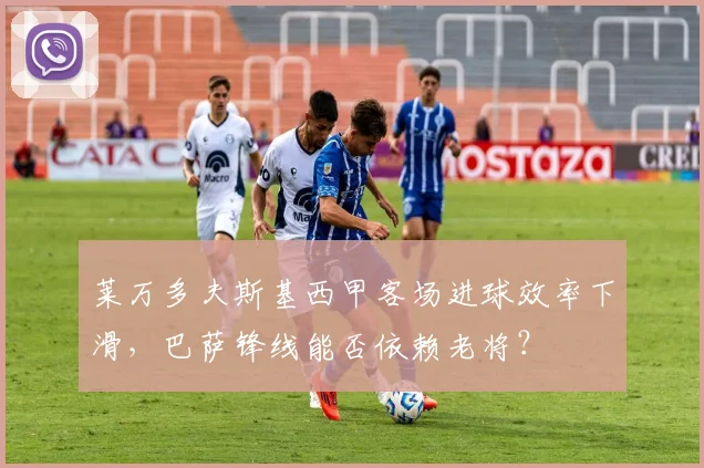 莱万多夫斯基西甲客场进球效率下滑，巴萨锋线能否依赖老将？