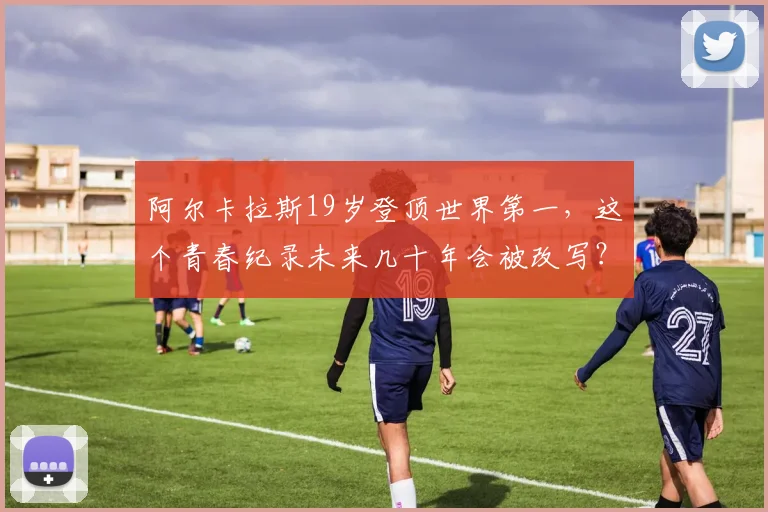 阿尔卡拉斯19岁登顶世界第一，这个青春纪录未来几十年会被改写？