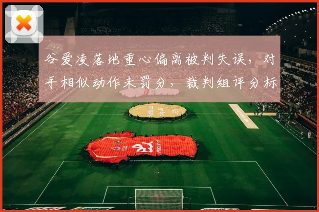 谷爱凌落地重心偏离被判失误，对手相似动作未罚分，裁判组评分标准引争议