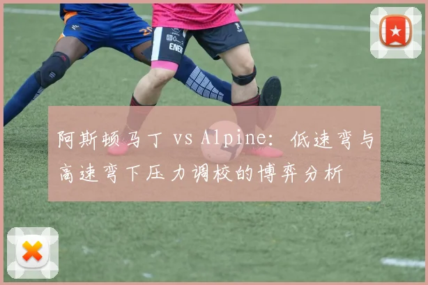 阿斯顿马丁 vs Alpine：低速弯与高速弯下压力调校的博弈分析
