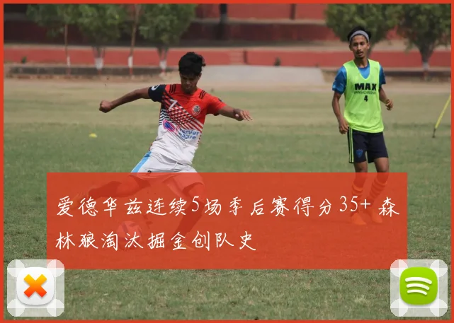 爱德华兹连续5场季后赛得分35+ 森林狼淘汰掘金创队史
