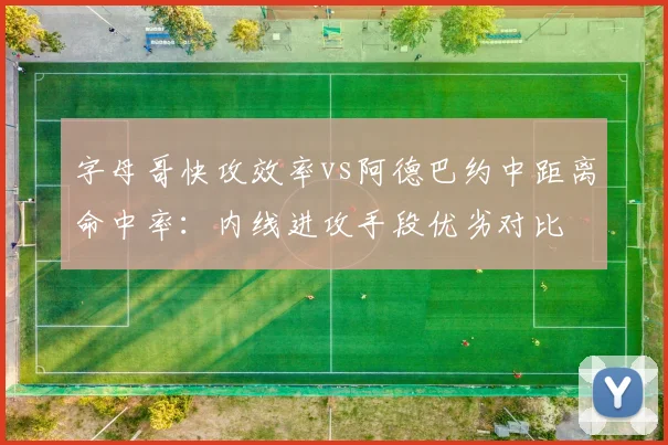 字母哥快攻效率vs阿德巴约中距离命中率：内线进攻手段优劣对比