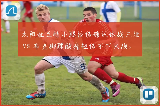 太阳杜兰特小腿拉伤确认休战三场 vs 布克脚踝酸痛轻伤不下火线，伤病管理谁更合理？