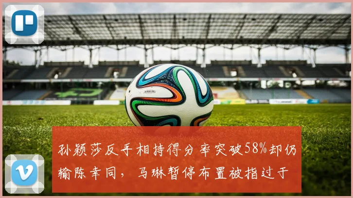 孙颖莎反手相持得分率突破58%却仍输陈幸同，马琳暂停布置被指过于保守