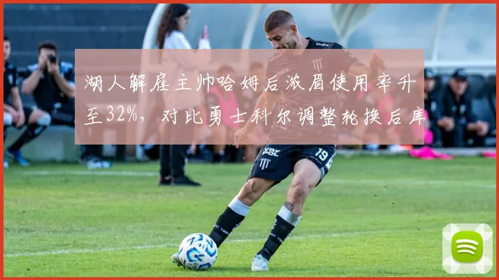湖人解雇主帅哈姆后浓眉使用率升至32%，对比勇士科尔调整轮换后库里替补时段净效率下滑