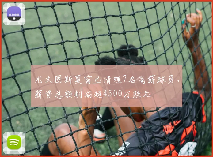 尤文图斯夏窗已清理7名高薪球员，薪资总额削减超4500万欧元