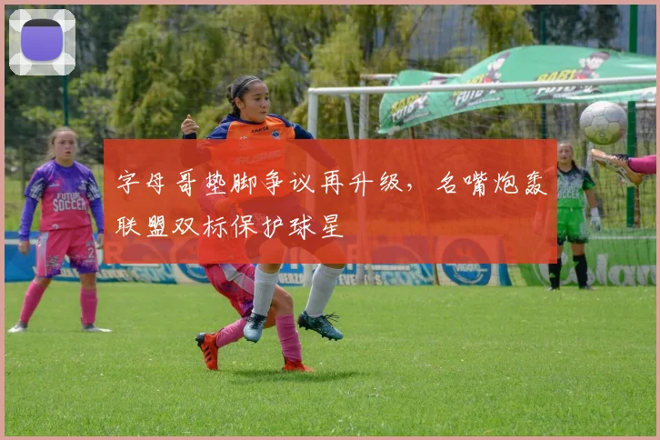 字母哥垫脚争议再升级，名嘴炮轰联盟双标保护球星