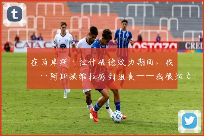 在马库斯·拉什福德效力期间，我在阿斯顿维拉感到沮丧——我很坦诚