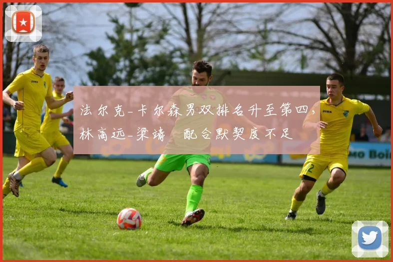 法尔克_卡尔森男双排名升至第四，林高远_梁靖崑配合默契度不足