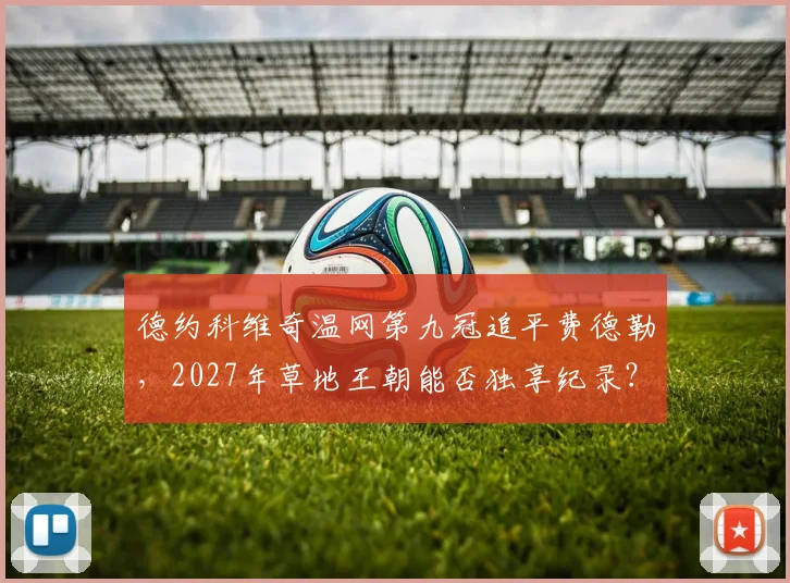 德约科维奇温网第九冠追平费德勒，2027年草地王朝能否独享纪录？