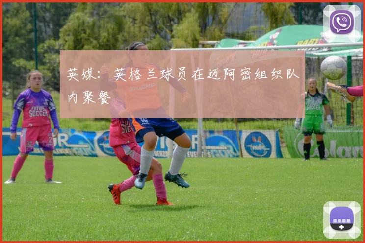 英媒：英格兰球员在迈阿密组织队内聚餐