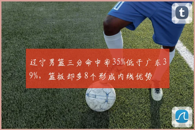 辽宁男篮三分命中率35%低于广东39%，篮板却多8个形成内线优势