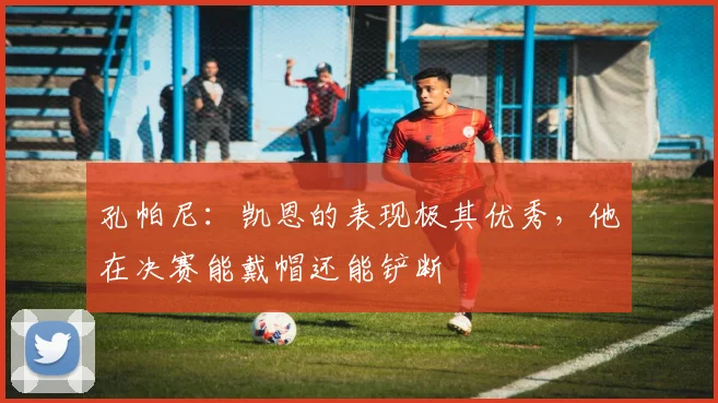 孔帕尼：凯恩的表现极其优秀，他在决赛能戴帽还能铲断