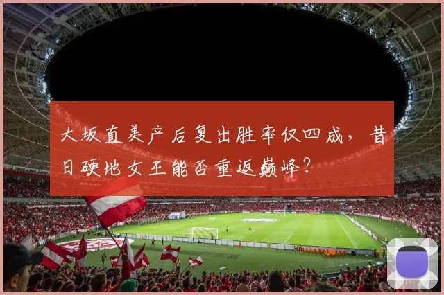 大坂直美产后复出胜率仅四成，昔日硬地女王能否重返巅峰？