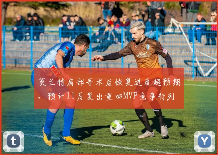 莫兰特肩部手术后恢复进度超预期，预计11月复出重回MVP竞争行列